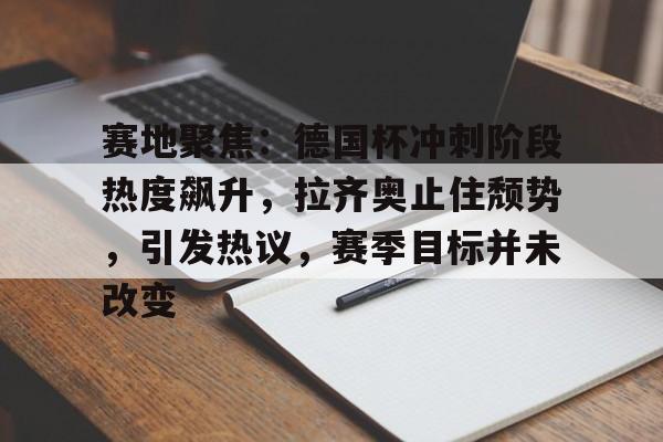 亚博体育app官网-赛地聚焦：德国杯冲刺阶段热度飙升，拉齐奥止住颓势，引发热议，赛季目标并未改变