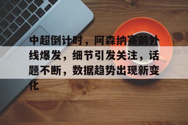 亚博体育平台-中超倒计时，阿森纳赛前外线爆发，细节引发关注，话题不断，数据趋势出现新变化